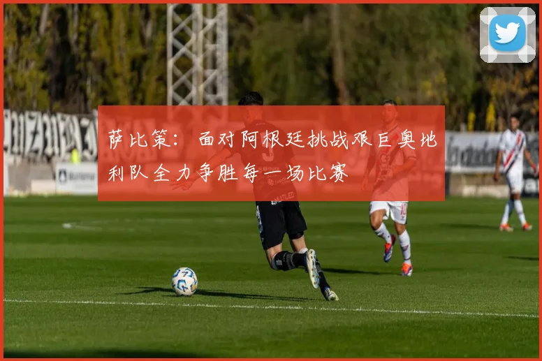 萨比策：面对阿根廷挑战艰巨奥地利队全力争胜每一场比赛