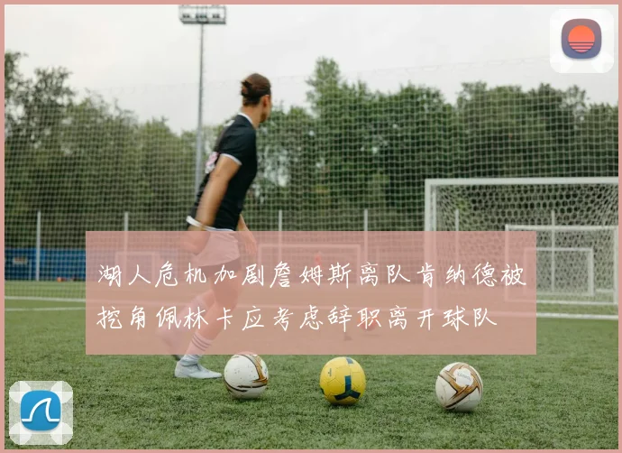 湖人危机加剧詹姆斯离队肯纳德被挖角佩林卡应考虑辞职离开球队