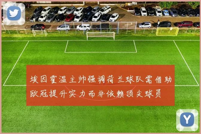 埃因霍温主帅强调荷兰球队需借助欧冠提升实力而非依赖顶尖球员