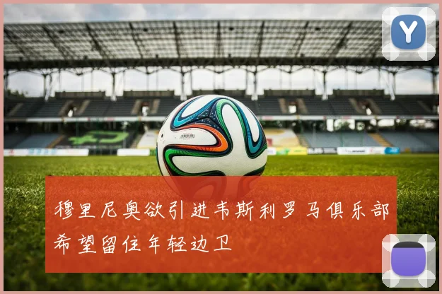 穆里尼奥欲引进韦斯利罗马俱乐部希望留住年轻边卫