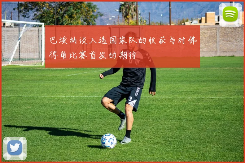 巴埃纳谈入选国家队的收获与对佛得角比赛首发的期待