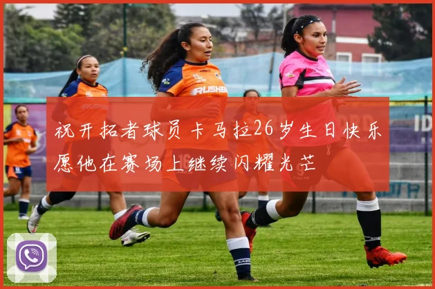 祝开拓者球员卡马拉26岁生日快乐愿他在赛场上继续闪耀光芒