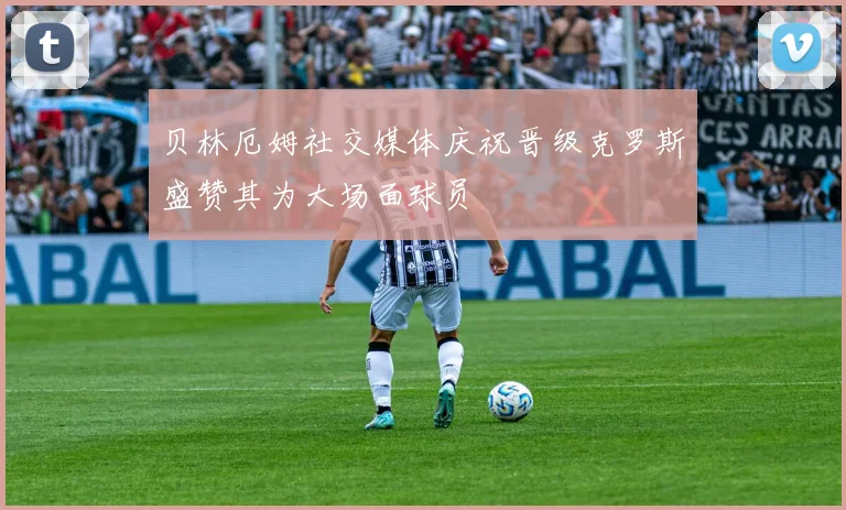 贝林厄姆社交媒体庆祝晋级克罗斯盛赞其为大场面球员