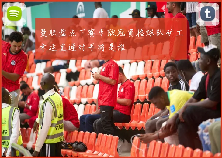 曼联盘点下赛季欧冠资格球队矿工幸运直通对手将是谁