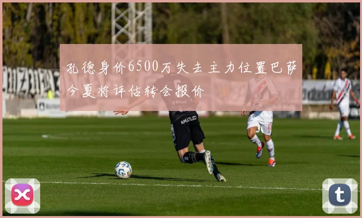 孔德身价6500万失去主力位置巴萨今夏将评估转会报价