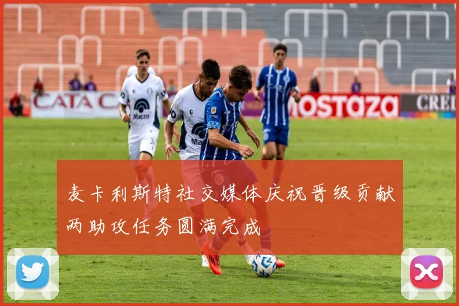 麦卡利斯特社交媒体庆祝晋级贡献两助攻任务圆满完成
