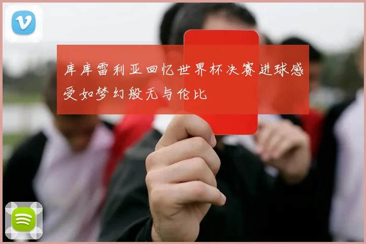 库库雷利亚回忆世界杯决赛进球感受如梦幻般无与伦比